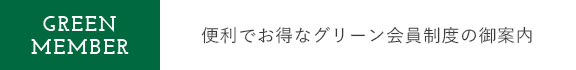 GREEN MEMBER グリーン会員限定のお得な特典を多数ご用意！